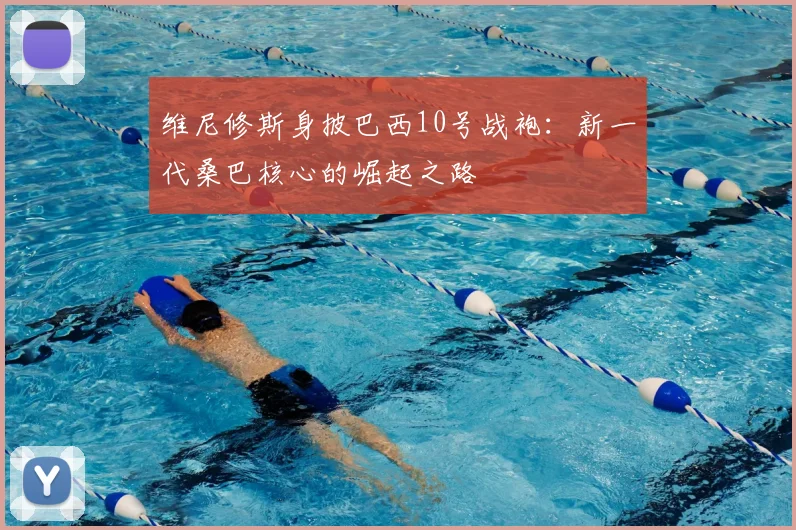 维尼修斯身披巴西10号战袍：新一代桑巴核心的崛起之路