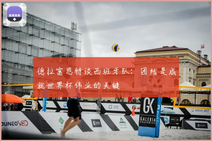 德拉富恩特谈西班牙队：团结是成就世界杯伟业的关键