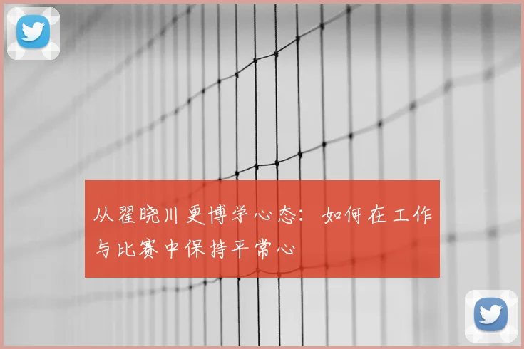 从翟晓川更博学心态：如何在工作与比赛中保持平常心