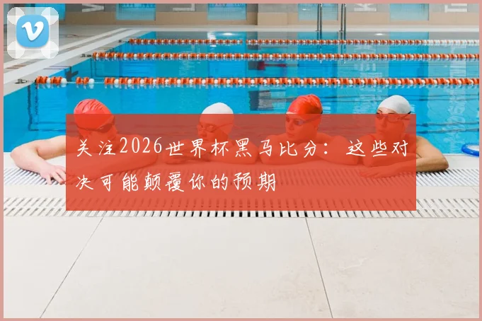 关注2026世界杯黑马比分：这些对决可能颠覆你的预期