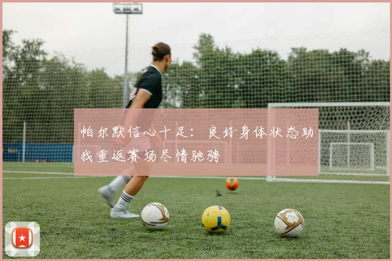帕尔默信心十足：良好身体状态助我重返赛场尽情驰骋
