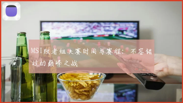 MSI败者组决赛时间与赛程：不容错过的巅峰之战