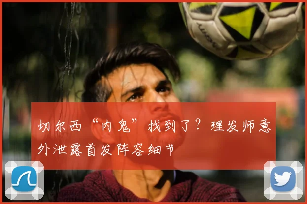 切尔西“内鬼”找到了?理发师意外泄露首发阵容细节