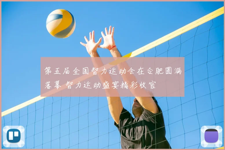 第五届全国智力运动会在合肥圆满落幕 智力运动盛宴精彩收官