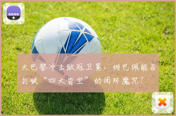 大巴黎冲击欧冠卫冕，姆巴佩能否打破“四大皆空”的闭环魔咒？