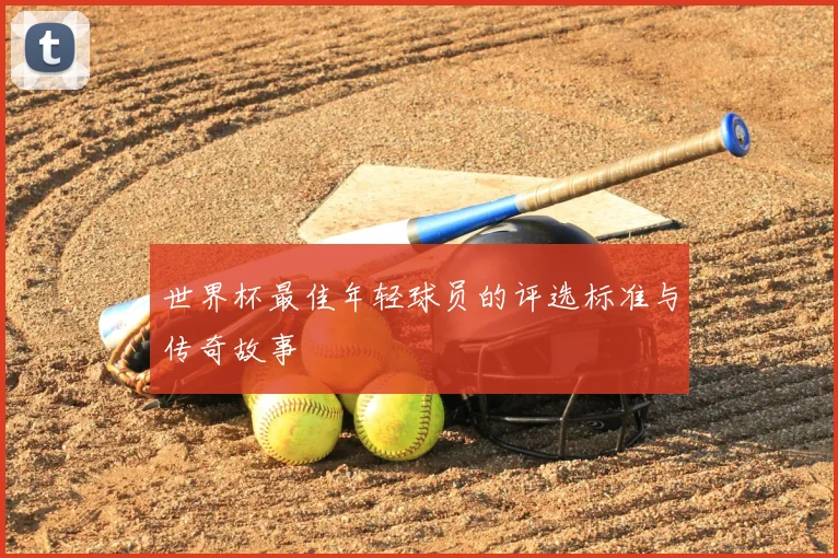 世界杯最佳年轻球员的评选标准与传奇故事