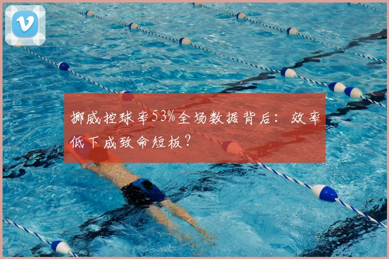 挪威控球率53%全场数据背后：效率低下成致命短板？