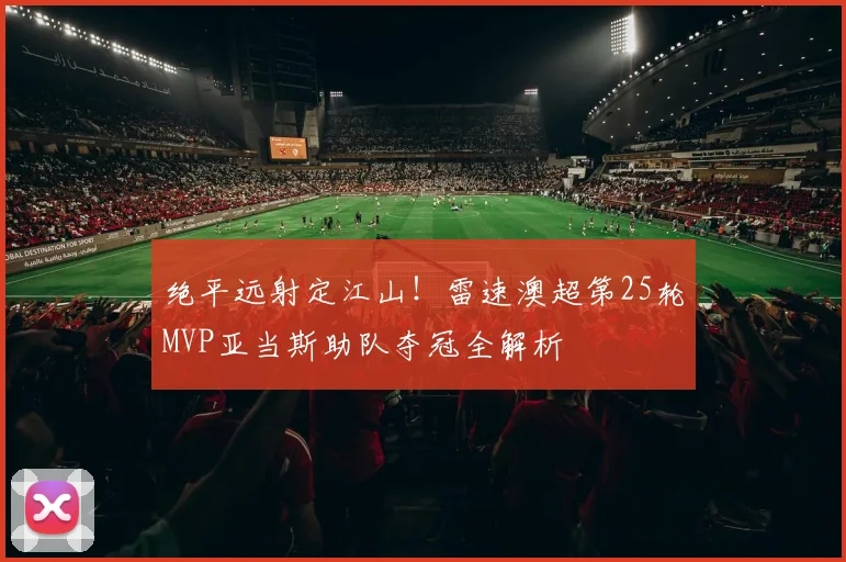 绝平远射定江山！雷速澳超第25轮MVP亚当斯助队夺冠全解析