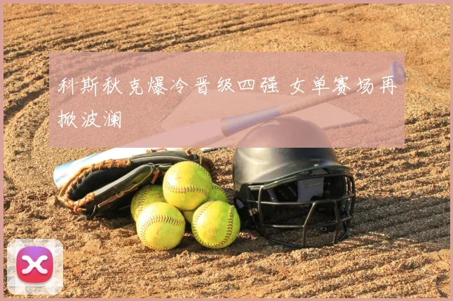 科斯秋克爆冷晋级四强 女单赛场再掀波澜