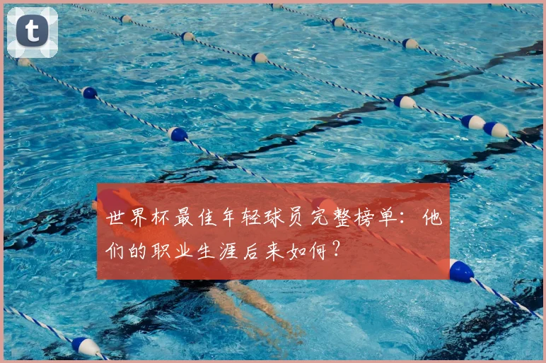 世界杯最佳年轻球员完整榜单：他们的职业生涯后来如何？
