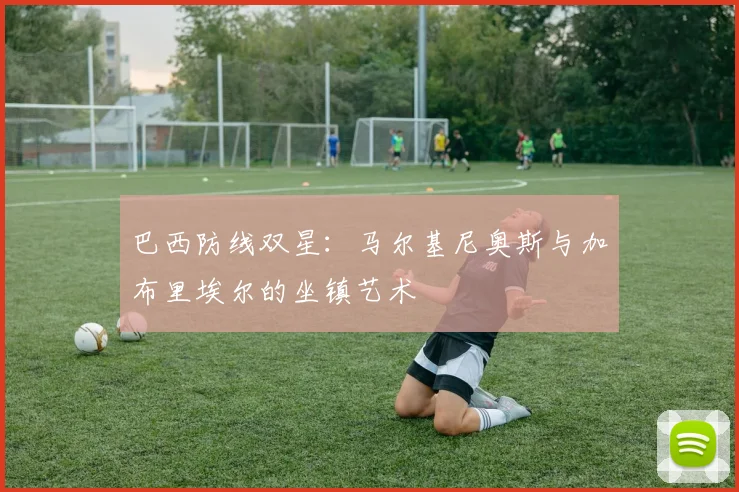 巴西防线双星：马尔基尼奥斯与加布里埃尔的坐镇艺术