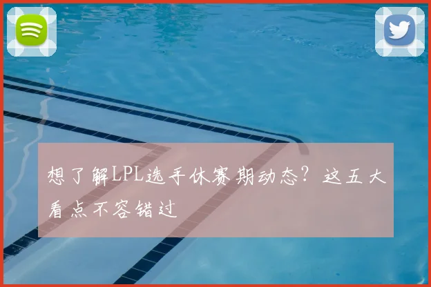 想了解LPL选手休赛期动态？这五大看点不容错过