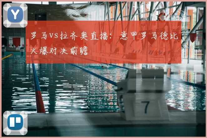 罗马vs拉齐奥直播：意甲罗马德比火爆对决前瞻