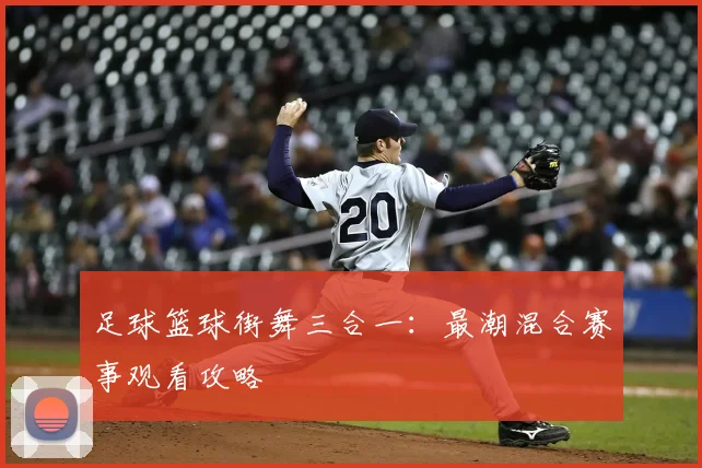 足球篮球街舞三合一:最潮混合赛事观看攻略