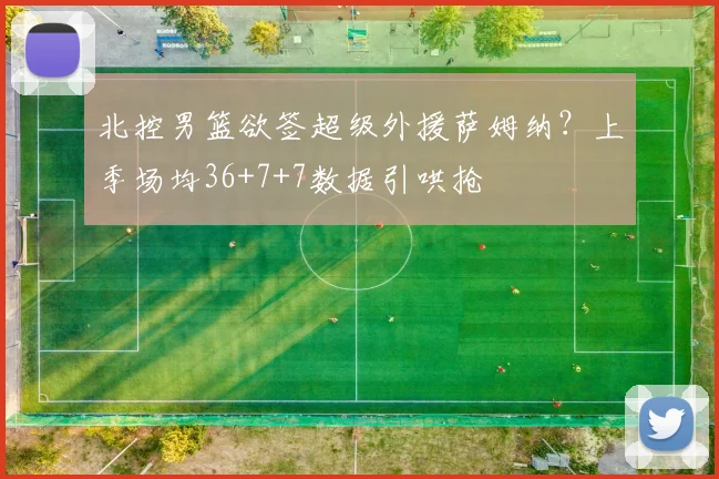 北控男篮欲签超级外援萨姆纳？上季场均36+7+7数据引哄抢