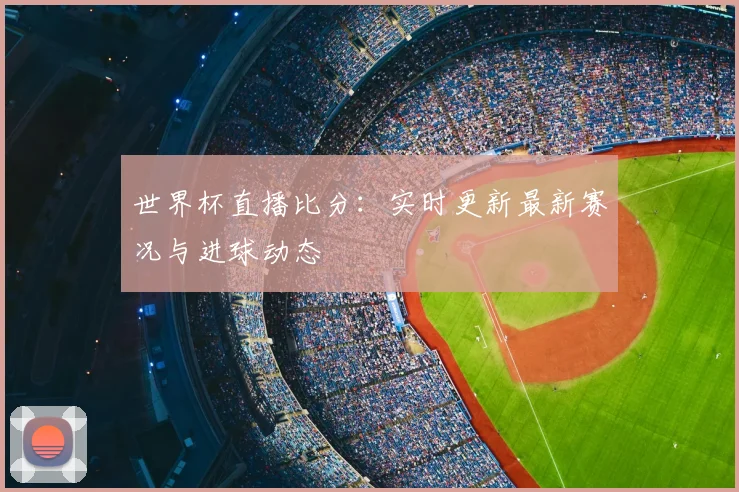 世界杯直播比分：实时更新最新赛况与进球动态