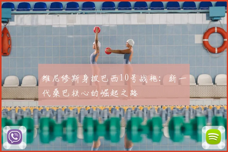 维尼修斯身披巴西10号战袍:新一代桑巴核心的崛起之路