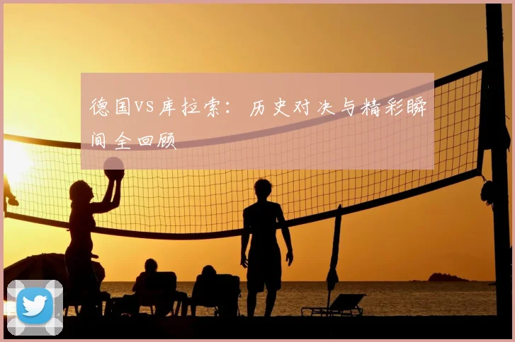 德国vs库拉索：历史对决与精彩瞬间全回顾
