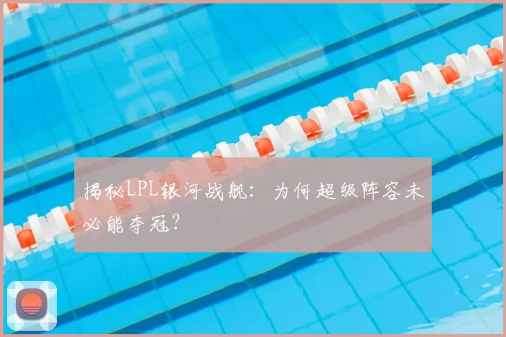 揭秘LPL银河战舰：为何超级阵容未必能夺冠？