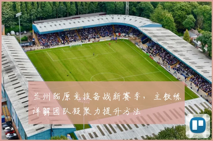 兰州陇原竞技备战新赛季，主教练详解团队凝聚力提升方法