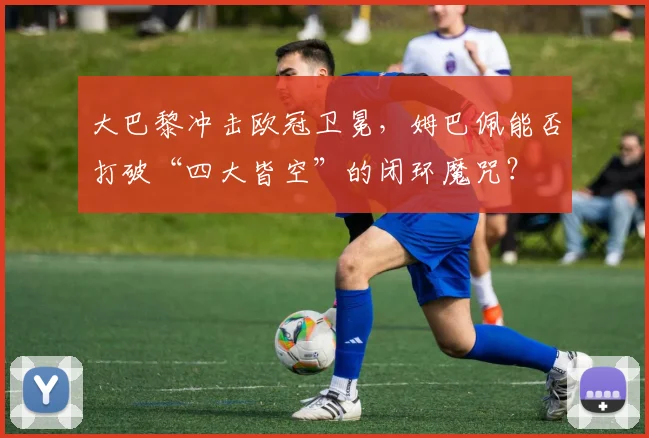 大巴黎冲击欧冠卫冕，姆巴佩能否打破“四大皆空”的闭环魔咒？