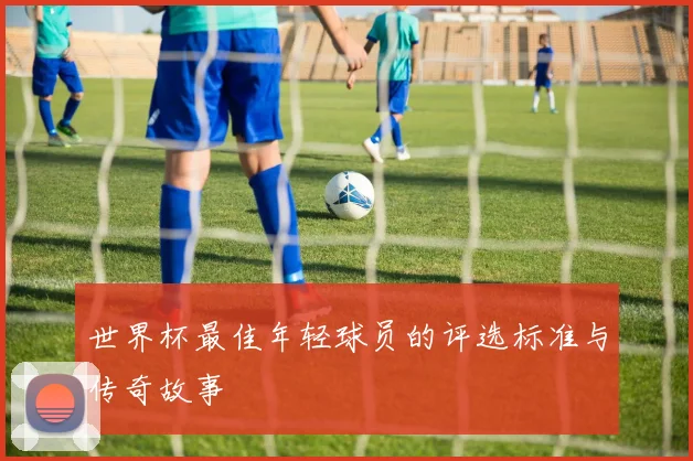 世界杯最佳年轻球员的评选标准与传奇故事