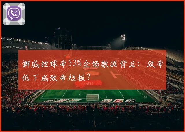 挪威控球率53%全场数据背后：效率低下成致命短板？