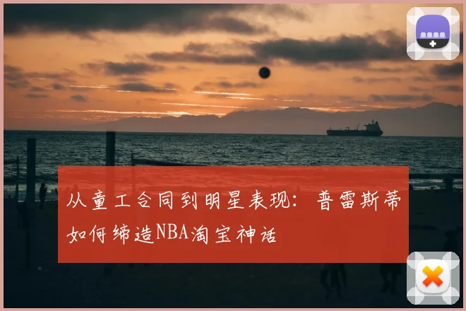 从童工合同到明星表现：普雷斯蒂如何缔造NBA淘宝神话