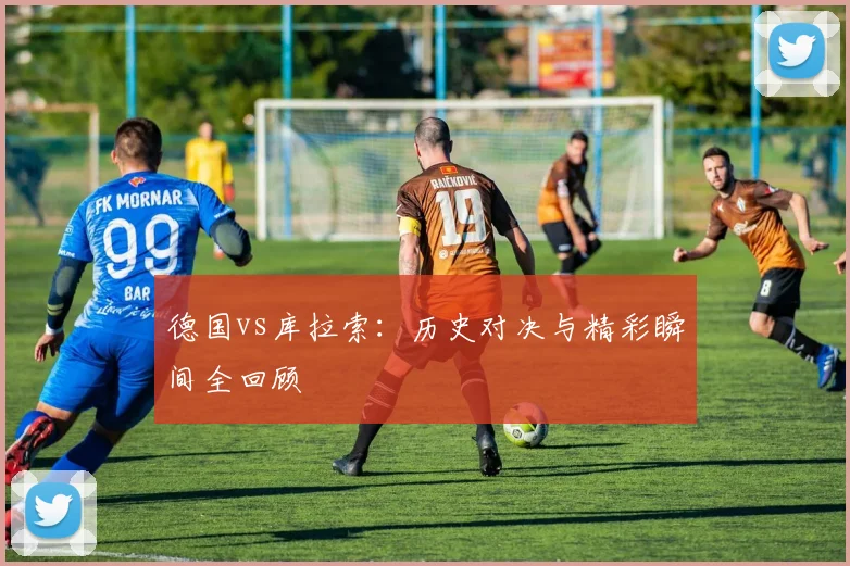 德国vs库拉索:历史对决与精彩瞬间全回顾