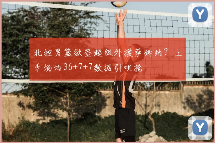 北控男篮欲签超级外援萨姆纳？上季场均36+7+7数据引哄抢
