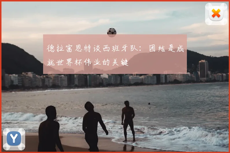 德拉富恩特谈西班牙队:团结是成就世界杯伟业的关键