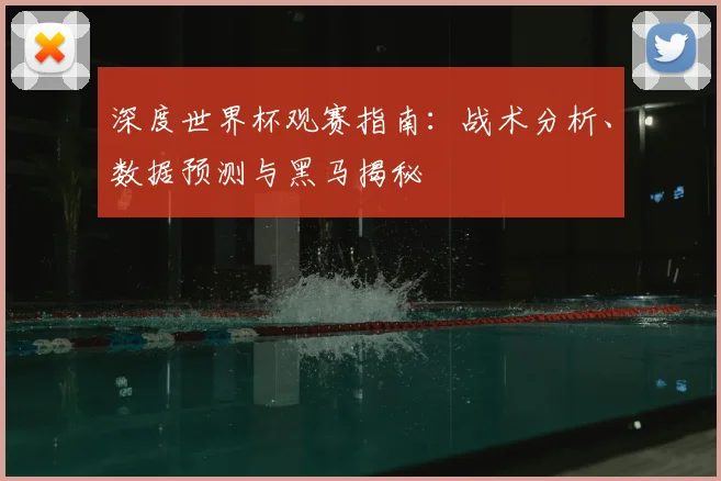 深度世界杯观赛指南：战术分析、数据预测与黑马揭秘