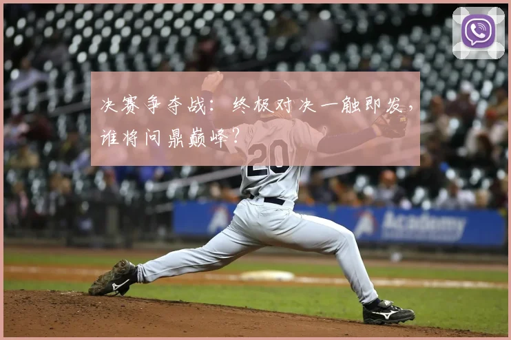 决赛争夺战：终极对决一触即发，谁将问鼎巅峰？