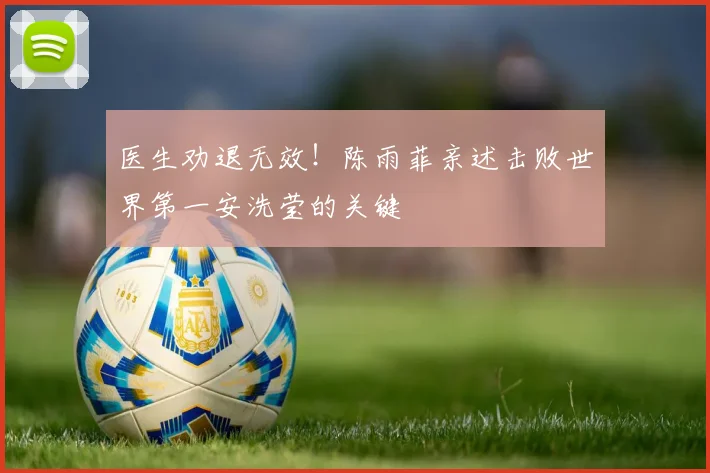 医生劝退无效！陈雨菲亲述击败世界第一安洗莹的关键