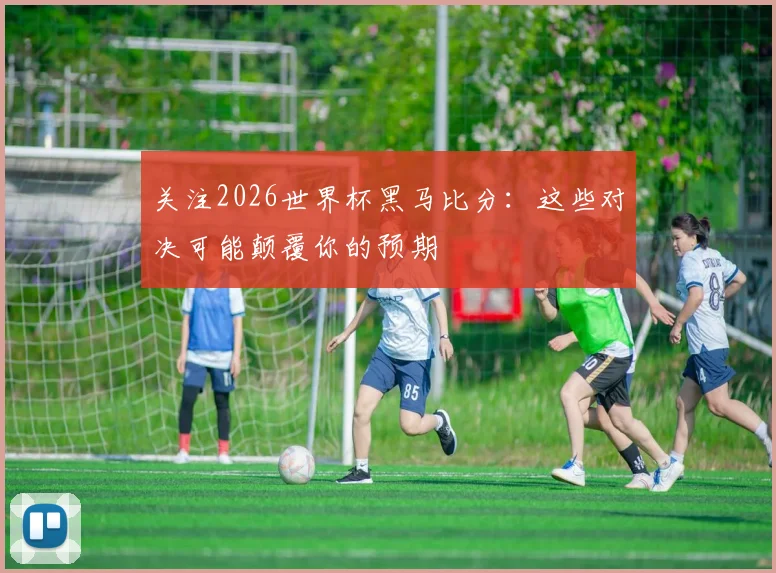 关注2026世界杯黑马比分：这些对决可能颠覆你的预期