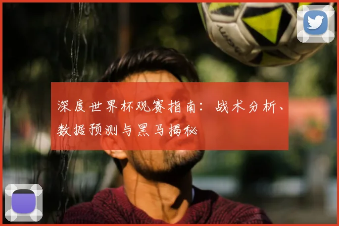 深度世界杯观赛指南：战术分析、数据预测与黑马揭秘
